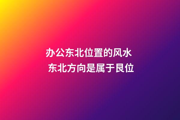 办公东北位置的风水  东北方向是属于艮位